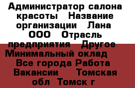 Администратор салона красоты › Название организации ­ Лана, ООО › Отрасль предприятия ­ Другое › Минимальный оклад ­ 1 - Все города Работа » Вакансии   . Томская обл.,Томск г.